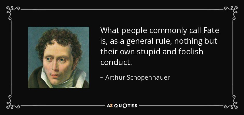 What people commonly call Fate is, as a general rule, nothing but their own stupid and foolish conduct. - Arthur Schopenhauer