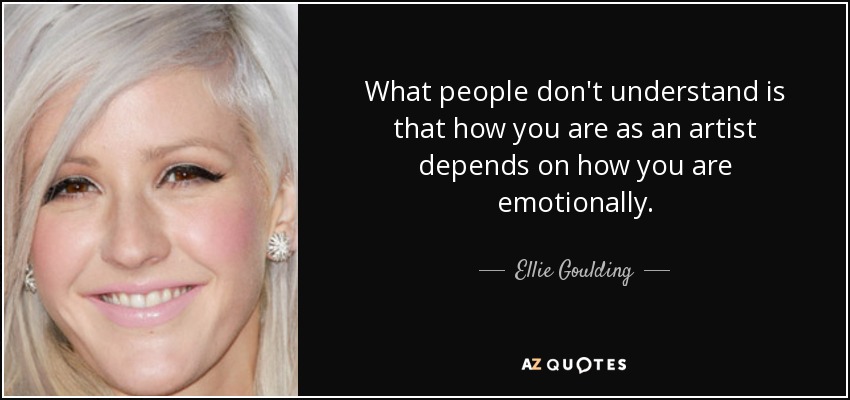What people don't understand is that how you are as an artist depends on how you are emotionally. - Ellie Goulding