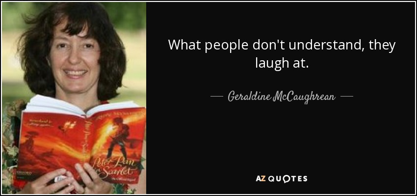 What people don't understand, they laugh at. - Geraldine McCaughrean
