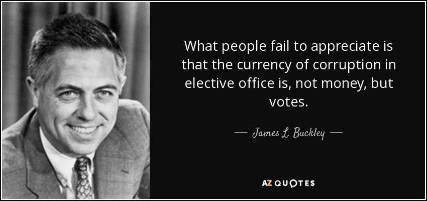 What people fail to appreciate is that the currency of corruption in elective office is, not money, but votes. - James L. Buckley