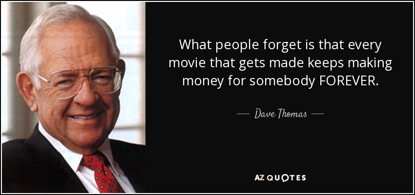 What people forget is that every movie that gets made keeps making money for somebody FOREVER. - Dave Thomas