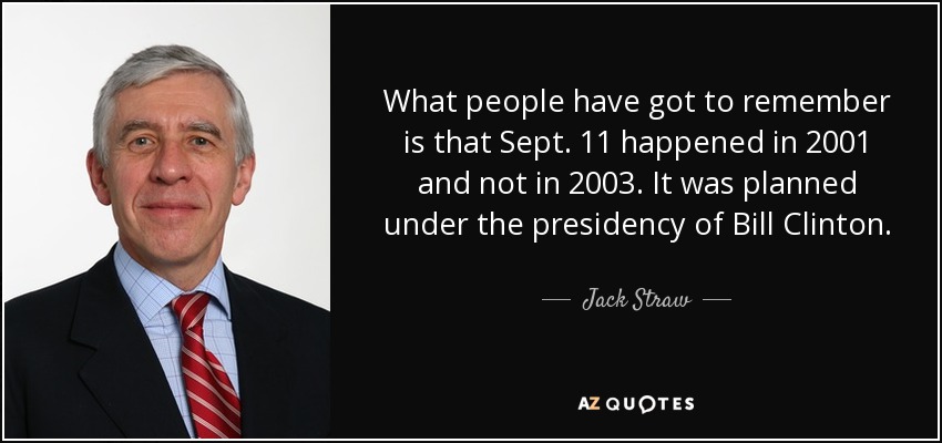 What people have got to remember is that Sept. 11 happened in 2001 and not in 2003. It was planned under the presidency of Bill Clinton. - Jack Straw