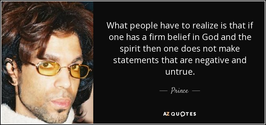 What people have to realize is that if one has a firm belief in God and the spirit then one does not make statements that are negative and untrue. - Prince