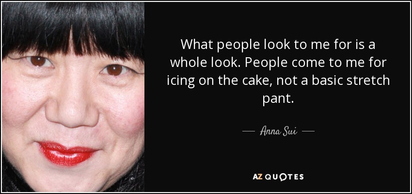 What people look to me for is a whole look. People come to me for icing on the cake, not a basic stretch pant. - Anna Sui
