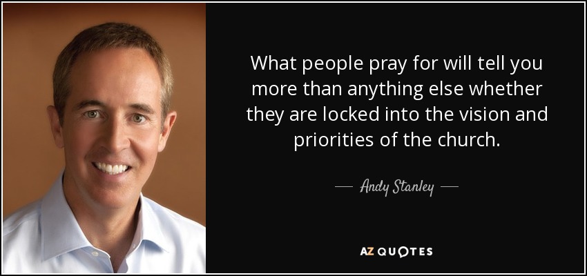 What people pray for will tell you more than anything else whether they are locked into the vision and priorities of the church. - Andy Stanley