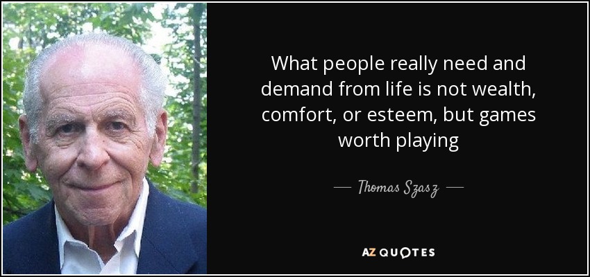 What people really need and demand from life is not wealth, comfort, or esteem, but games worth playing - Thomas Szasz