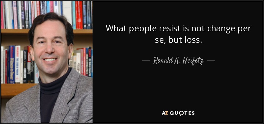 What people resist is not change per se, but loss. - Ronald A. Heifetz