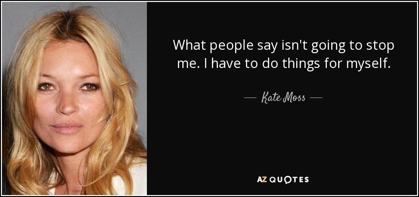 What people say isn't going to stop me. I have to do things for myself. - Kate Moss