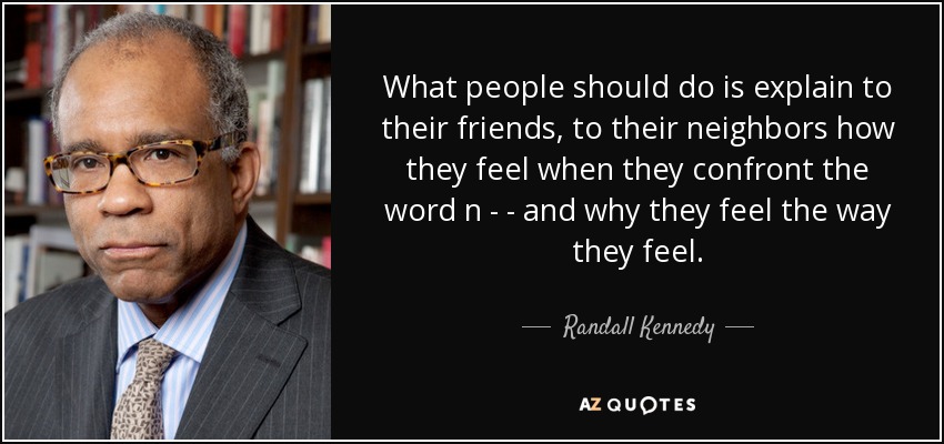 What people should do is explain to their friends, to their neighbors how they feel when they confront the word n - - and why they feel the way they feel. - Randall Kennedy
