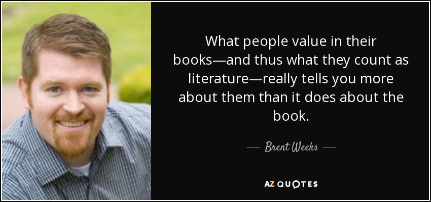 What people value in their books—and thus what they count as literature—really tells you more about them than it does about the book. - Brent Weeks