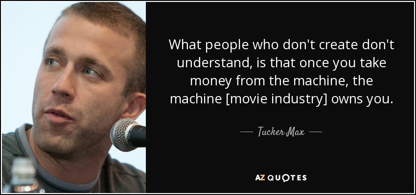 What people who don't create don't understand, is that once you take money from the machine, the machine [movie industry] owns you. - Tucker Max