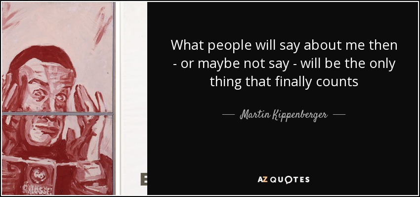 What people will say about me then - or maybe not say - will be the only thing that finally counts - Martin Kippenberger