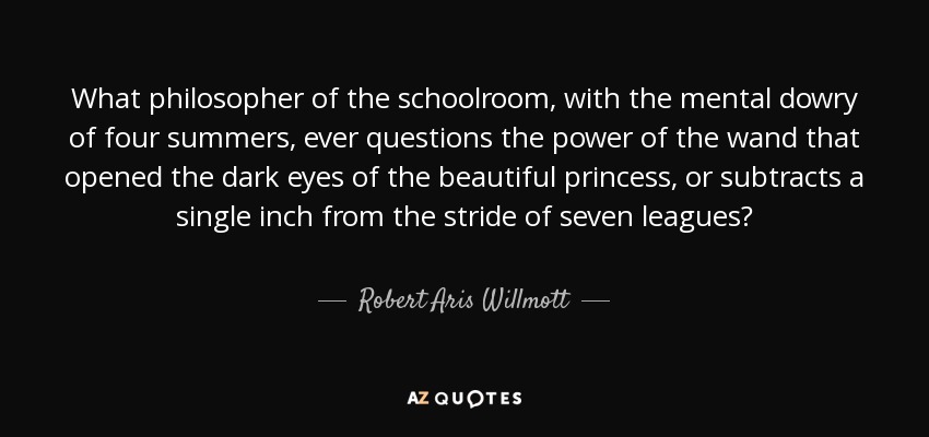 What philosopher of the schoolroom, with the mental dowry of four summers, ever questions the power of the wand that opened the dark eyes of the beautiful princess, or subtracts a single inch from the stride of seven leagues? - Robert Aris Willmott