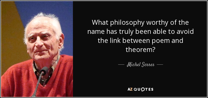 What philosophy worthy of the name has truly been able to avoid the link between poem and theorem? - Michel Serres