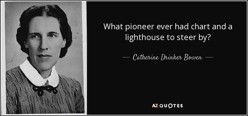 What pioneer ever had chart and a lighthouse to steer by? - Catherine Drinker Bowen