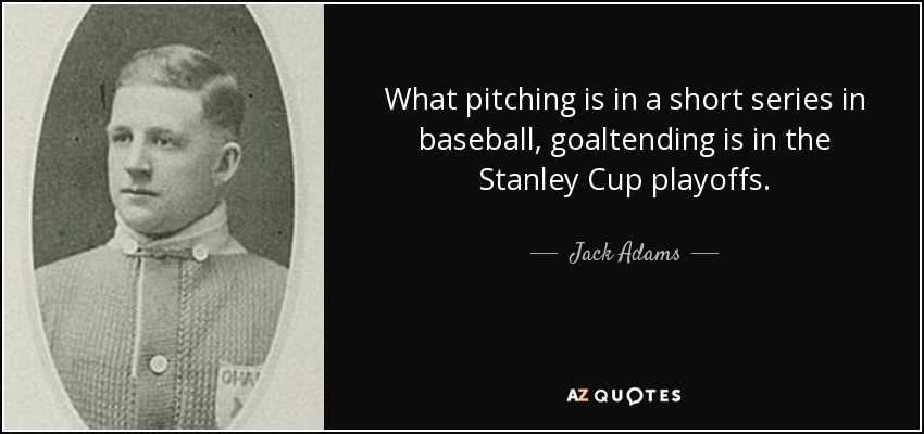 What pitching is in a short series in baseball, goaltending is in the Stanley Cup playoffs. - Jack Adams