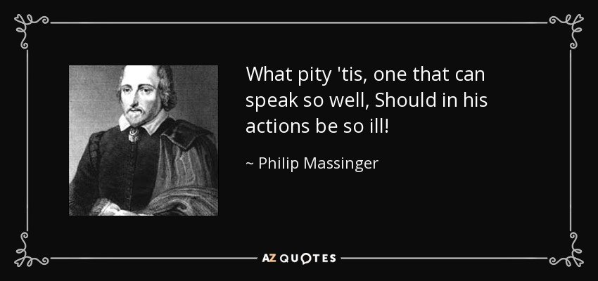 What pity 'tis, one that can speak so well, Should in his actions be so ill! - Philip Massinger