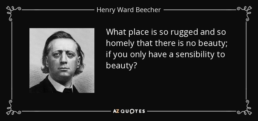 What place is so rugged and so homely that there is no beauty; if you only have a sensibility to beauty? - Henry Ward Beecher