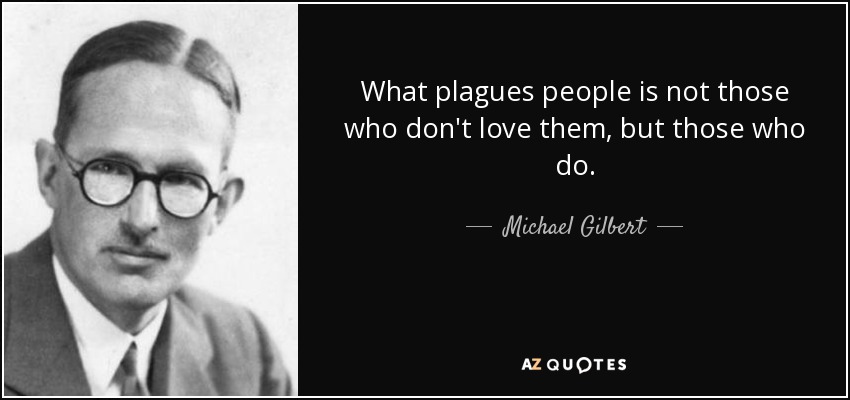 What plagues people is not those who don't love them, but those who do. - Michael Gilbert