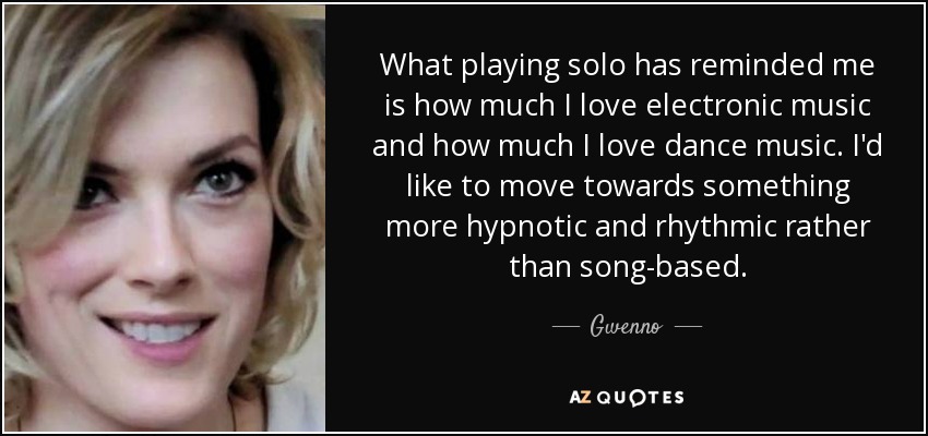 What playing solo has reminded me is how much I love electronic music and how much I love dance music. I'd like to move towards something more hypnotic and rhythmic rather than song-based. - Gwenno