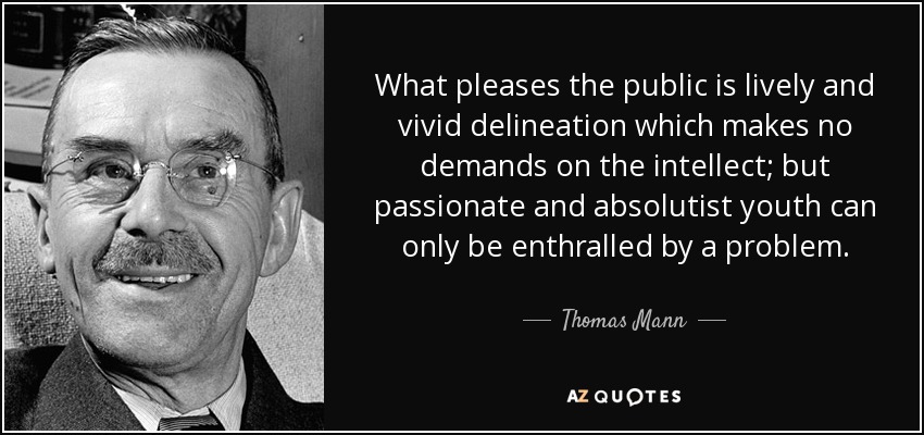 What pleases the public is lively and vivid delineation which makes no demands on the intellect; but passionate and absolutist youth can only be enthralled by a problem. - Thomas Mann