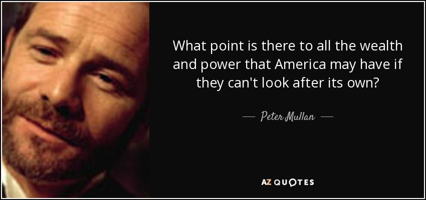 What point is there to all the wealth and power that America may have if they can't look after its own? - Peter Mullan