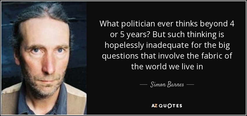 What politician ever thinks beyond 4 or 5 years? But such thinking is hopelessly inadequate for the big questions that involve the fabric of the world we live in - Simon Barnes