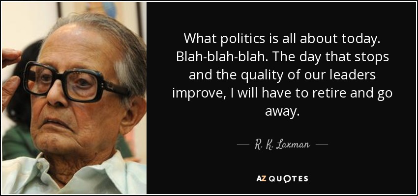 What politics is all about today. Blah-blah-blah. The day that stops and the quality of our leaders improve, I will have to retire and go away. - R. K. Laxman