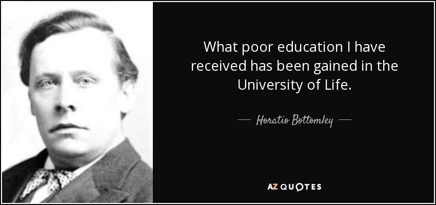 What poor education I have received has been gained in the University of Life. - Horatio Bottomley