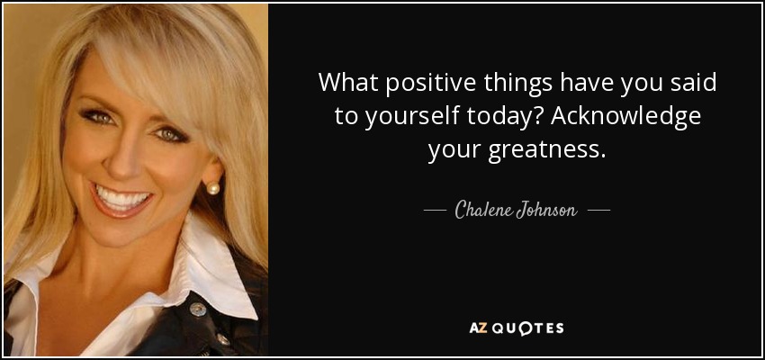 What positive things have you said to yourself today? Acknowledge your greatness. - Chalene Johnson