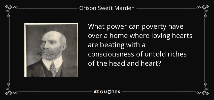 What power can poverty have over a home where loving hearts are beating with a consciousness of untold riches of the head and heart? - Orison Swett Marden