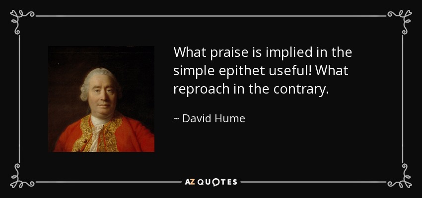 What praise is implied in the simple epithet useful! What reproach in the contrary. - David Hume