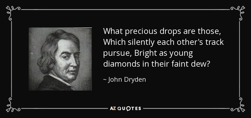 What precious drops are those, Which silently each other's track pursue, Bright as young diamonds in their faint dew? - John Dryden