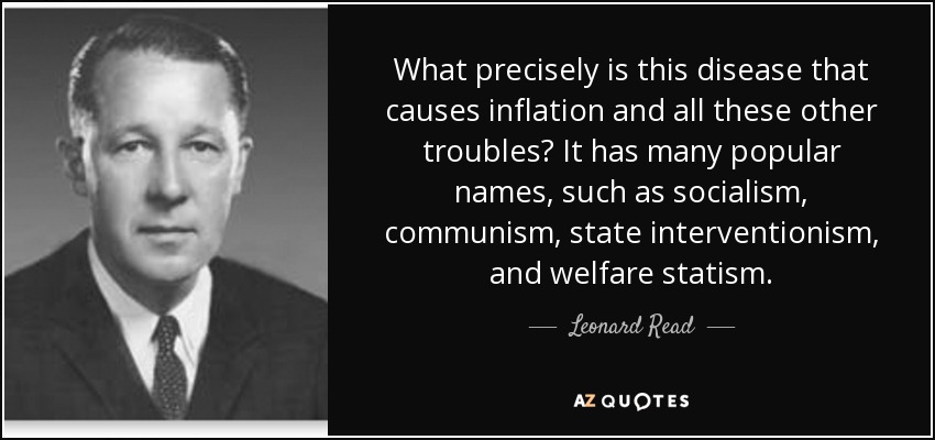 What precisely is this disease that causes inflation and all these other troubles? It has many popular names, such as socialism, communism, state interventionism, and welfare statism. - Leonard Read