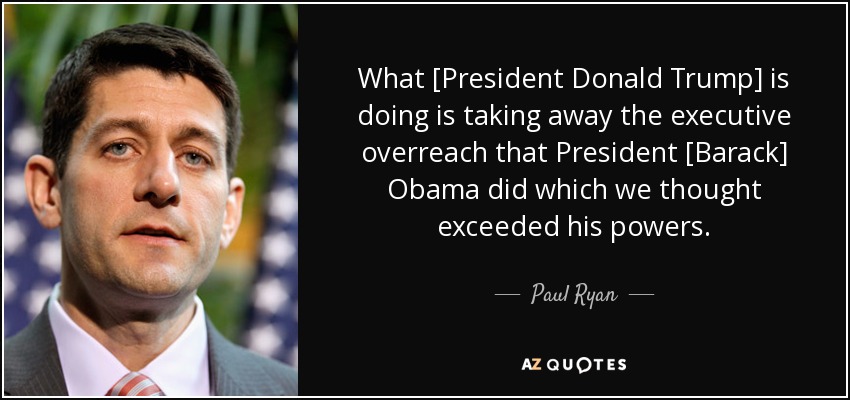 What [President Donald Trump] is doing is taking away the executive overreach that President [Barack] Obama did which we thought exceeded his powers. - Paul Ryan