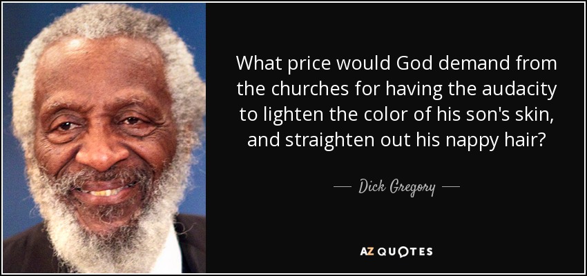 What price would God demand from the churches for having the audacity to lighten the color of his son's skin, and straighten out his nappy hair? - Dick Gregory