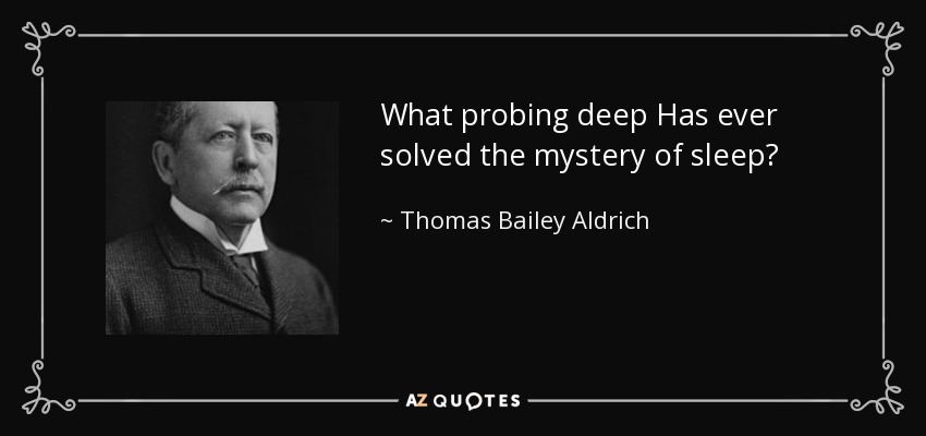 What probing deep Has ever solved the mystery of sleep? - Thomas Bailey Aldrich