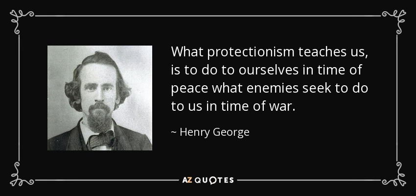 What protectionism teaches us, is to do to ourselves in time of peace what enemies seek to do to us in time of war. - Henry George
