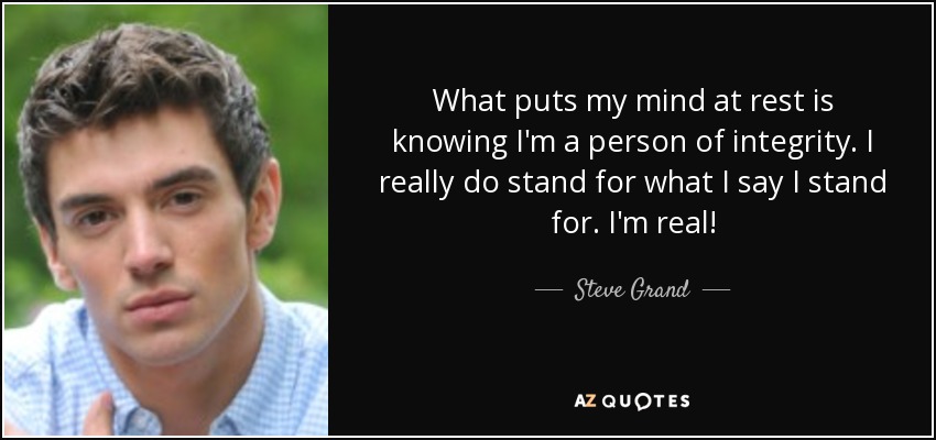 What puts my mind at rest is knowing I'm a person of integrity. I really do stand for what I say I stand for. I'm real! - Steve Grand