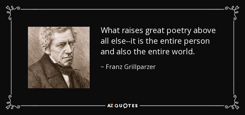 What raises great poetry above all else--it is the entire person and also the entire world. - Franz Grillparzer