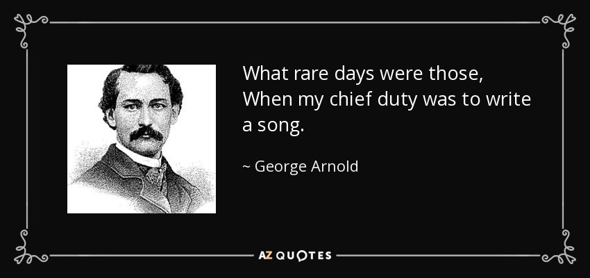 What rare days were those, When my chief duty was to write a song. - George Arnold