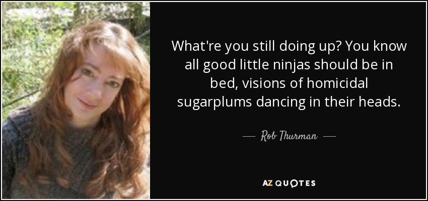 What're you still doing up? You know all good little ninjas should be in bed, visions of homicidal sugarplums dancing in their heads. - Rob Thurman