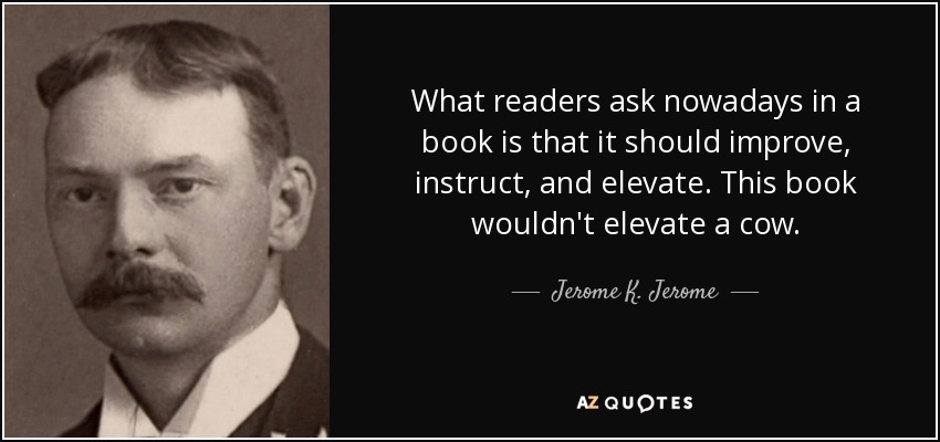 What readers ask nowadays in a book is that it should improve, instruct, and elevate. This book wouldn't elevate a cow. - Jerome K. Jerome