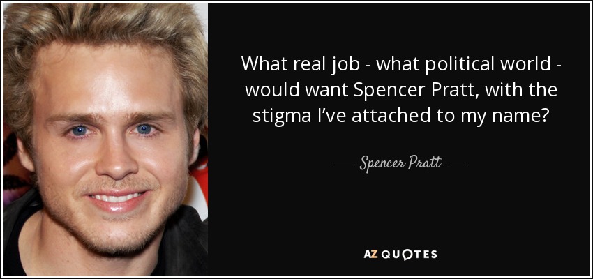 What real job - what political world - would want Spencer Pratt, with the stigma I’ve attached to my name? - Spencer Pratt