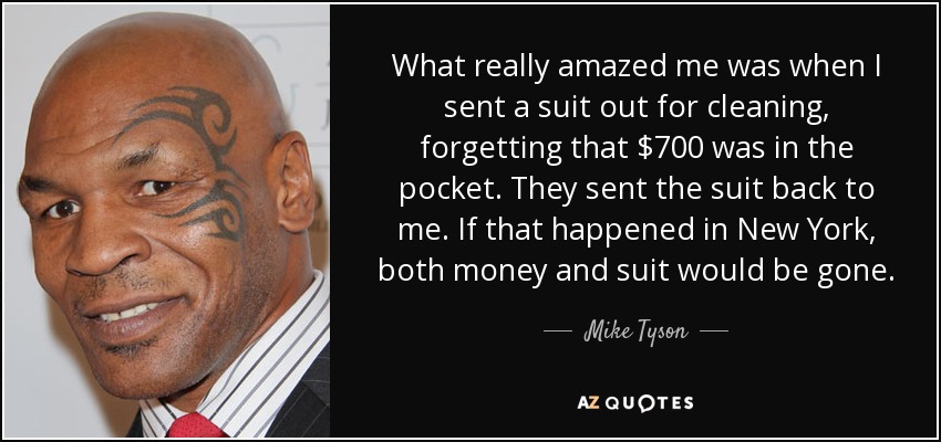 What really amazed me was when I sent a suit out for cleaning, forgetting that $700 was in the pocket. They sent the suit back to me. If that happened in New York, both money and suit would be gone. - Mike Tyson