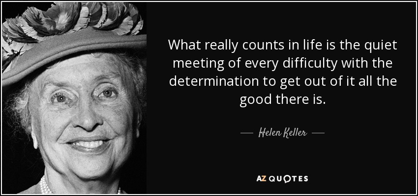 What really counts in life is the quiet meeting of every difficulty with the determination to get out of it all the good there is. - Helen Keller