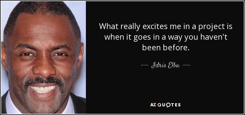 What really excites me in a project is when it goes in a way you haven't been before. - Idris Elba