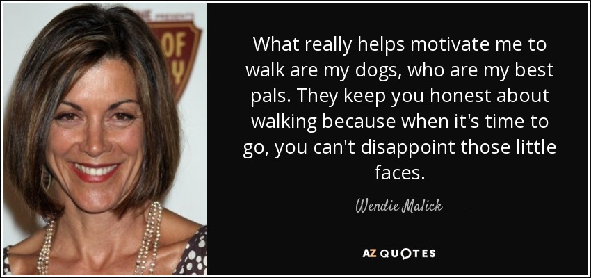 What really helps motivate me to walk are my dogs, who are my best pals. They keep you honest about walking because when it's time to go, you can't disappoint those little faces. - Wendie Malick