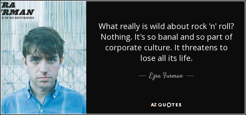 What really is wild about rock 'n' roll? Nothing. It's so banal and so part of corporate culture. It threatens to lose all its life. - Ezra Furman