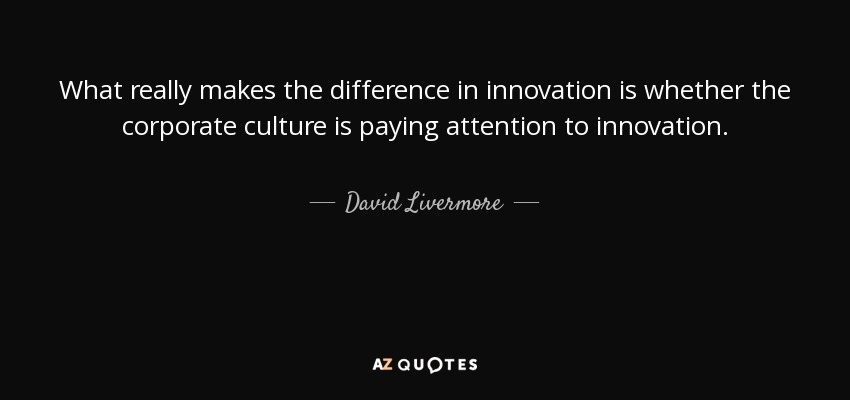 What really makes the difference in innovation is whether the corporate culture is paying attention to innovation. - David Livermore